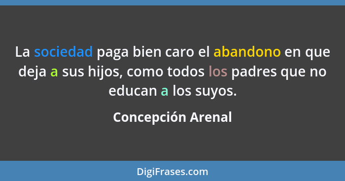 La sociedad paga bien caro el abandono en que deja a sus hijos, como todos los padres que no educan a los suyos.... - Concepción Arenal