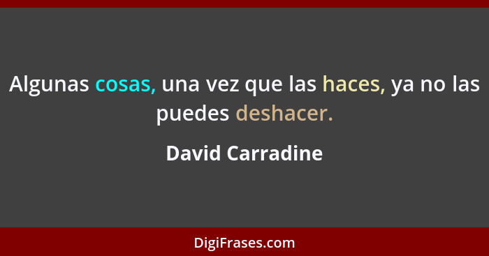 Algunas cosas, una vez que las haces, ya no las puedes deshacer.... - David Carradine