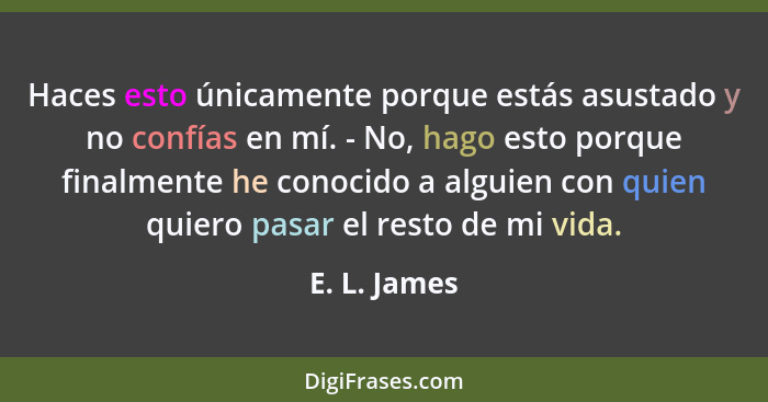 Haces esto únicamente porque estás asustado y no confías en mí. - No, hago esto porque finalmente he conocido a alguien con quien quiero... - E. L. James