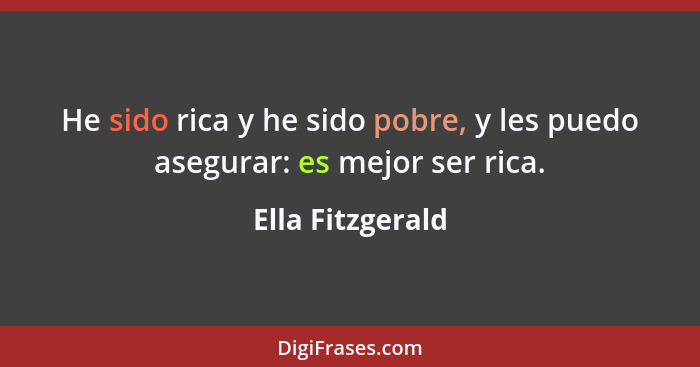 He sido rica y he sido pobre, y les puedo asegurar: es mejor ser rica.... - Ella Fitzgerald