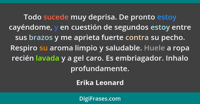 Todo sucede muy deprisa. De pronto estoy cayéndome, y en cuestión de segundos estoy entre sus brazos y me aprieta fuerte contra su pec... - Erika Leonard