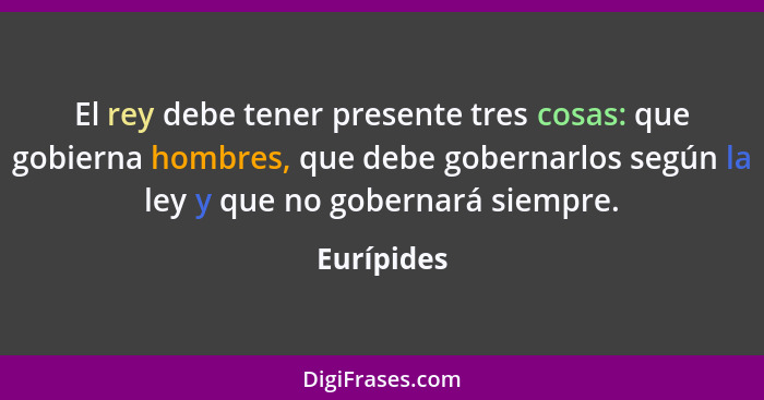 El rey debe tener presente tres cosas: que gobierna hombres, que debe gobernarlos según la ley y que no gobernará siempre.... - Eurípides