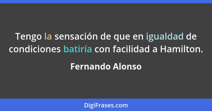 Tengo la sensación de que en igualdad de condiciones batiría con facilidad a Hamilton.... - Fernando Alonso