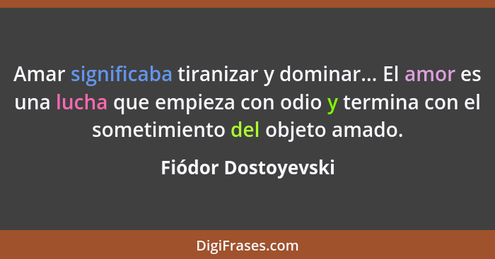 Amar significaba tiranizar y dominar... El amor es una lucha que empieza con odio y termina con el sometimiento del objeto amado.... - Fiódor Dostoyevski