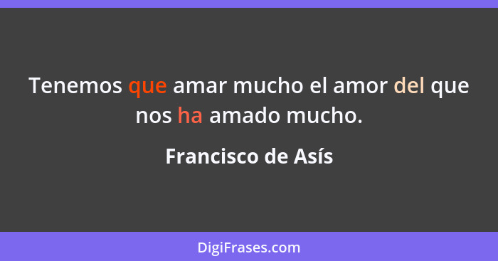 Tenemos que amar mucho el amor del que nos ha amado mucho.... - Francisco de Asís