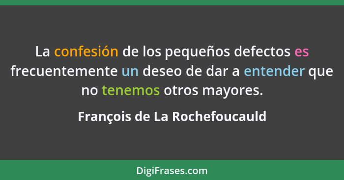 La confesión de los pequeños defectos es frecuentemente un deseo de dar a entender que no tenemos otros mayores.... - François de La Rochefoucauld