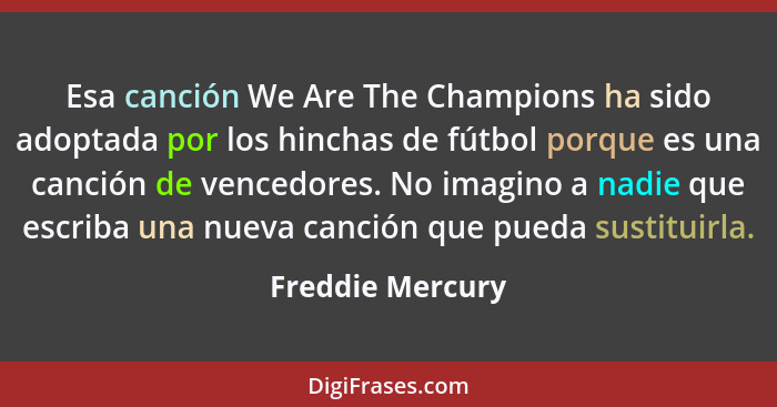 Esa canción We Are The Champions ha sido adoptada por los hinchas de fútbol porque es una canción de vencedores. No imagino a nadie... - Freddie Mercury