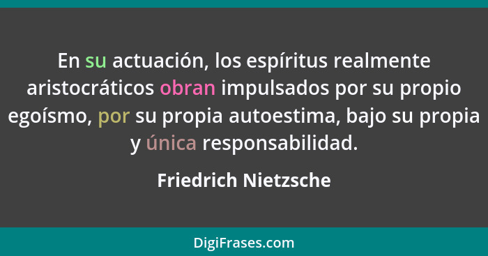 En su actuación, los espíritus realmente aristocráticos obran impulsados por su propio egoísmo, por su propia autoestima, bajo s... - Friedrich Nietzsche