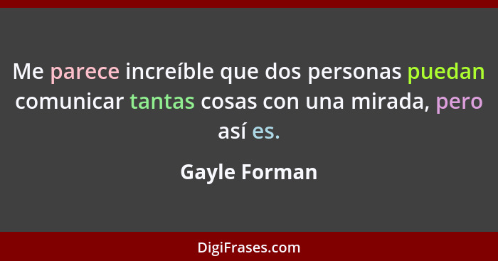 Me parece increíble que dos personas puedan comunicar tantas cosas con una mirada, pero así es.... - Gayle Forman