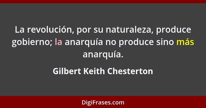La revolución, por su naturaleza, produce gobierno; la anarquía no produce sino más anarquía.... - Gilbert Keith Chesterton