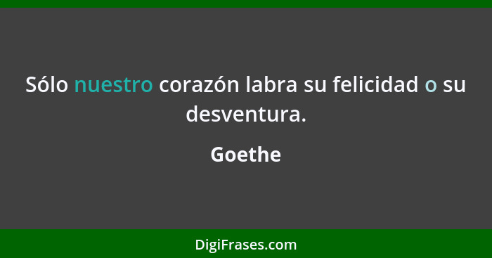 Sólo nuestro corazón labra su felicidad o su desventura.... - Goethe