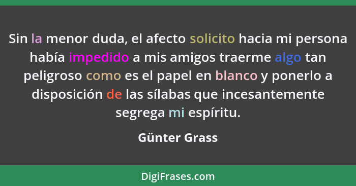 Sin la menor duda, el afecto solicito hacia mi persona había impedido a mis amigos traerme algo tan peligroso como es el papel en blanc... - Günter Grass