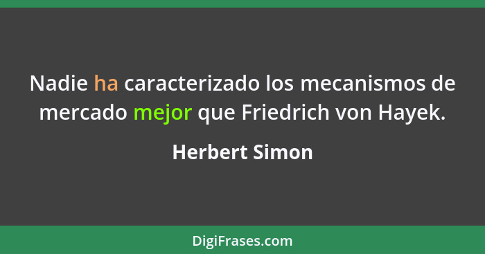 Nadie ha caracterizado los mecanismos de mercado mejor que Friedrich von Hayek.... - Herbert Simon