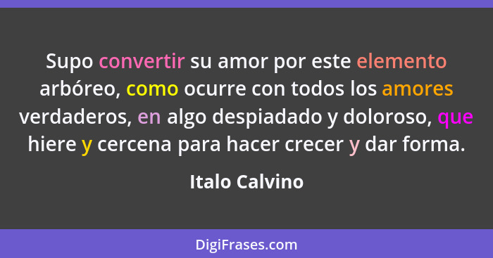 Supo convertir su amor por este elemento arbóreo, como ocurre con todos los amores verdaderos, en algo despiadado y doloroso, que hier... - Italo Calvino