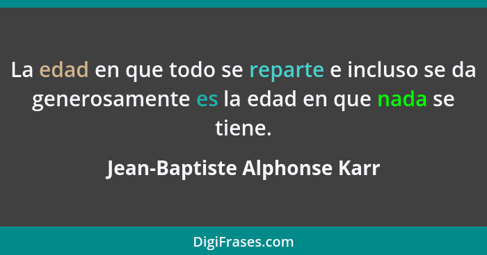 La edad en que todo se reparte e incluso se da generosamente es la edad en que nada se tiene.... - Jean-Baptiste Alphonse Karr