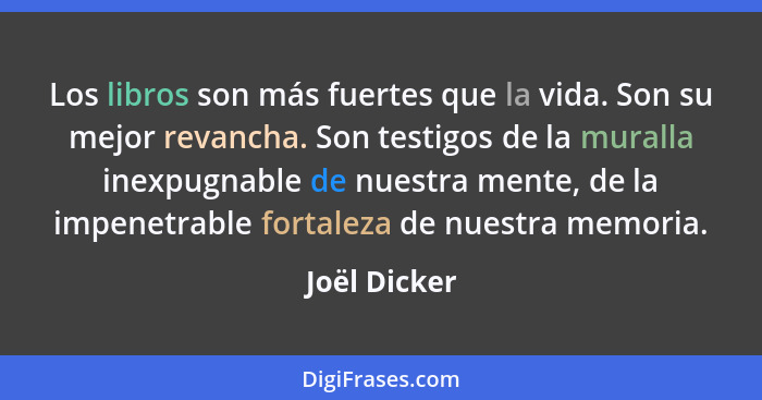 Los libros son más fuertes que la vida. Son su mejor revancha. Son testigos de la muralla inexpugnable de nuestra mente, de la impenetra... - Joël Dicker