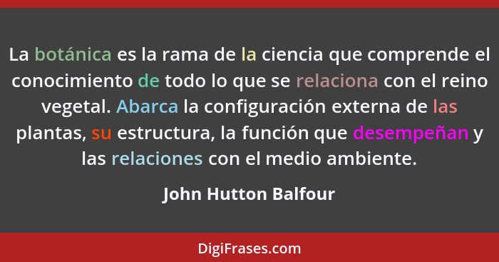 La botánica es la rama de la ciencia que comprende el conocimiento de todo lo que se relaciona con el reino vegetal. Abarca la c... - John Hutton Balfour