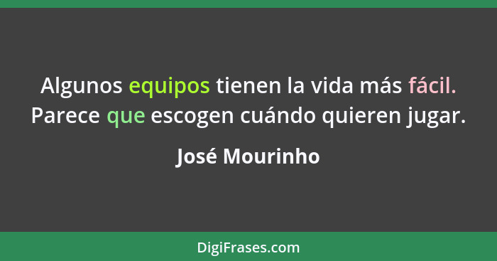 Algunos equipos tienen la vida más fácil. Parece que escogen cuándo quieren jugar.... - José Mourinho