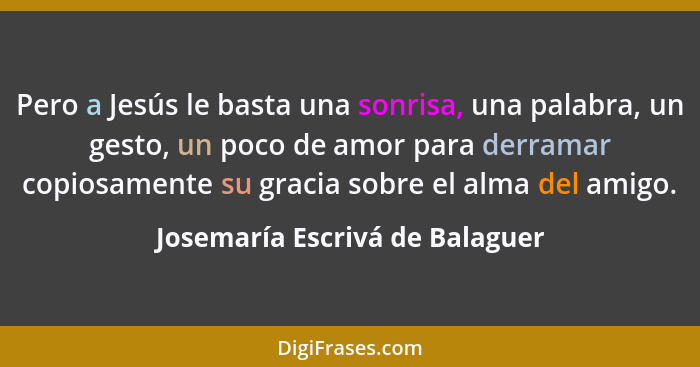 Pero a Jesús le basta una sonrisa, una palabra, un gesto, un poco de amor para derramar copiosamente su gracia sobre e... - Josemaría Escrivá de Balaguer