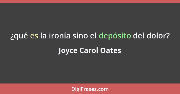 ¿qué es la ironía sino el depósito del dolor?... - Joyce Carol Oates