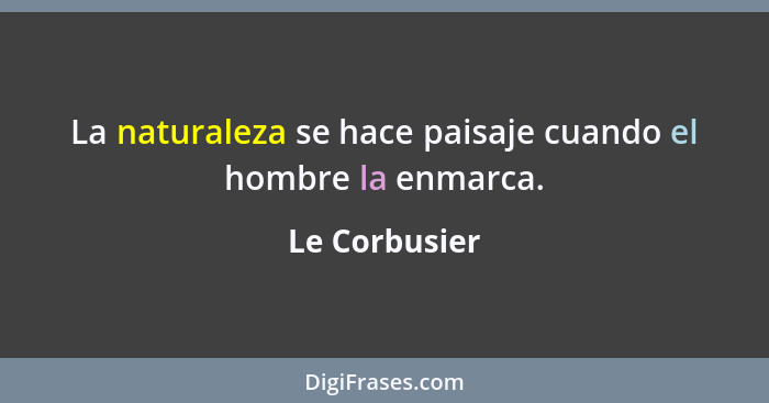 La naturaleza se hace paisaje cuando el hombre la enmarca.... - Le Corbusier