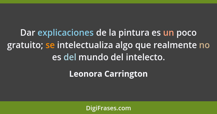 Dar explicaciones de la pintura es un poco gratuito; se intelectualiza algo que realmente no es del mundo del intelecto.... - Leonora Carrington