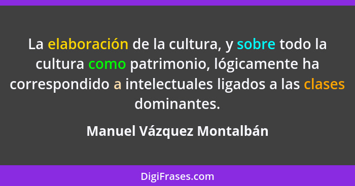 La elaboración de la cultura, y sobre todo la cultura como patrimonio, lógicamente ha correspondido a intelectuales ligados... - Manuel Vázquez Montalbán