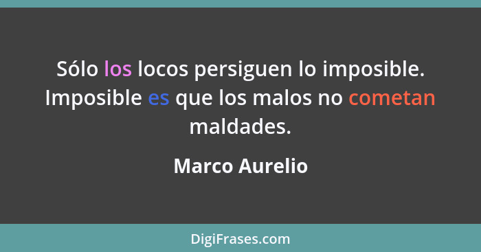 Sólo los locos persiguen lo imposible. Imposible es que los malos no cometan maldades.... - Marco Aurelio