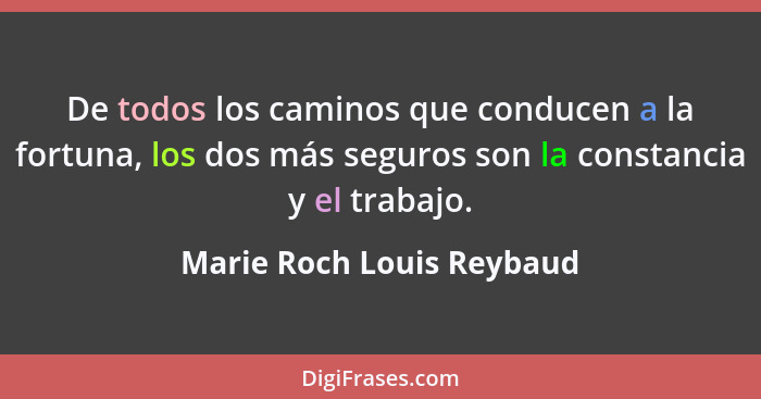 De todos los caminos que conducen a la fortuna, los dos más seguros son la constancia y el trabajo.... - Marie Roch Louis Reybaud
