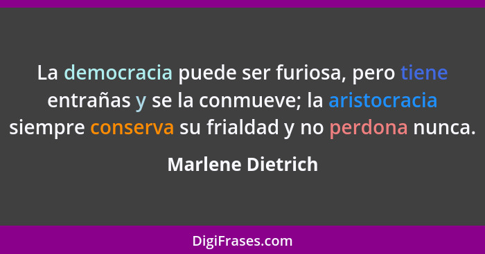 La democracia puede ser furiosa, pero tiene entrañas y se la conmueve; la aristocracia siempre conserva su frialdad y no perdona nu... - Marlene Dietrich