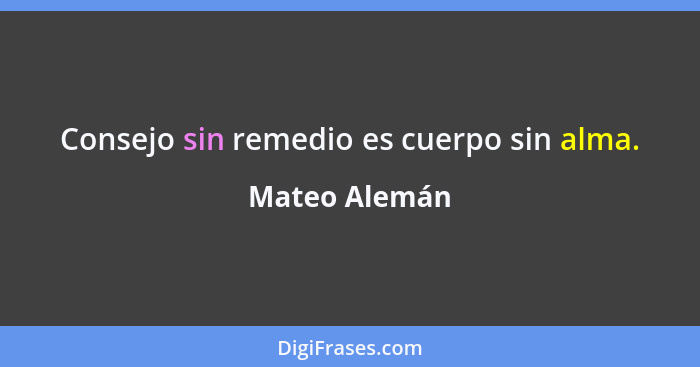 Consejo sin remedio es cuerpo sin alma.... - Mateo Alemán