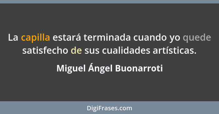 La capilla estará terminada cuando yo quede satisfecho de sus cualidades artísticas.... - Miguel Ángel Buonarroti