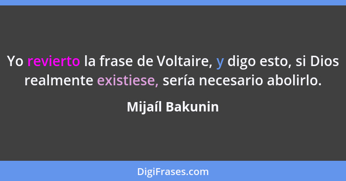 Yo revierto la frase de Voltaire, y digo esto, si Dios realmente existiese, sería necesario abolirlo.... - Mijaíl Bakunin