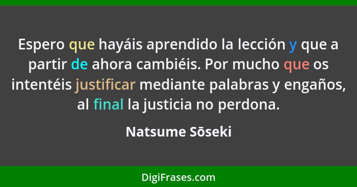 Espero que hayáis aprendido la lección y que a partir de ahora cambiéis. Por mucho que os intentéis justificar mediante palabras y en... - Natsume Sōseki