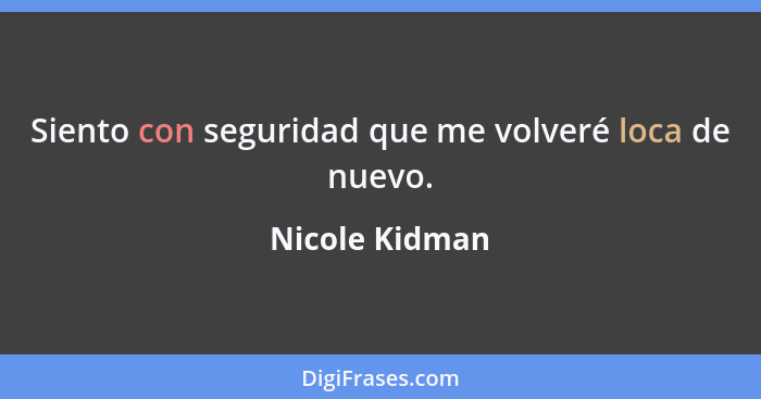 Siento con seguridad que me volveré loca de nuevo.... - Nicole Kidman