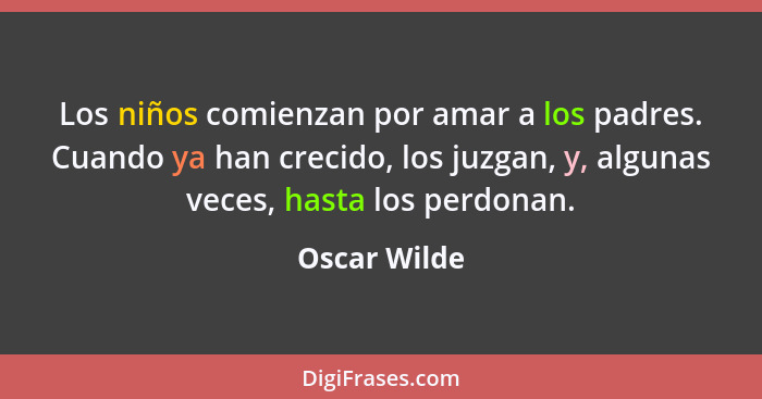 Los niños comienzan por amar a los padres. Cuando ya han crecido, los juzgan, y, algunas veces, hasta los perdonan.... - Oscar Wilde