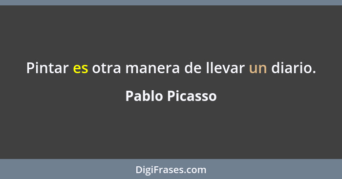 Pintar es otra manera de llevar un diario.... - Pablo Picasso