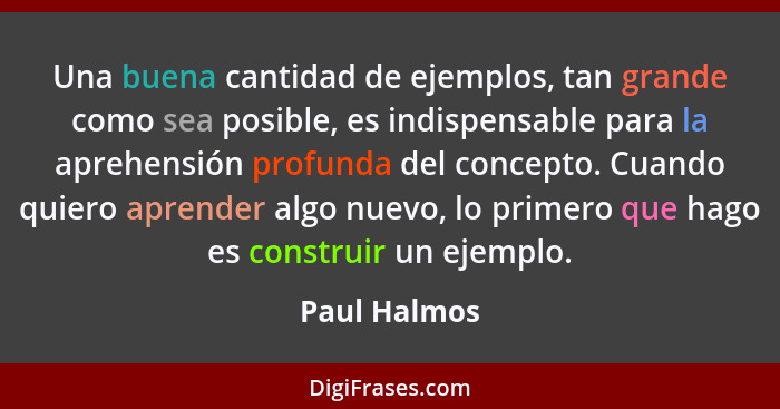 Una buena cantidad de ejemplos, tan grande como sea posible, es indispensable para la aprehensión profunda del concepto. Cuando quiero a... - Paul Halmos