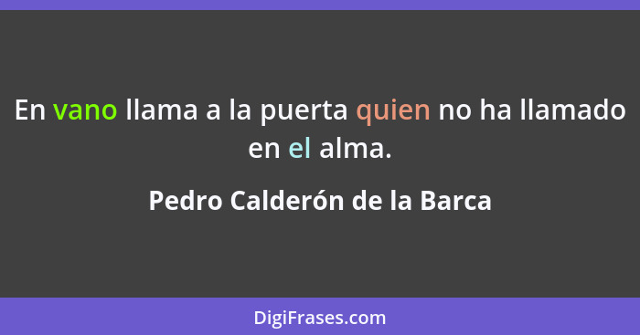 En vano llama a la puerta quien no ha llamado en el alma.... - Pedro Calderón de la Barca