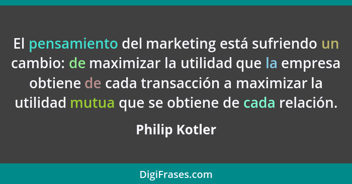 El pensamiento del marketing está sufriendo un cambio: de maximizar la utilidad que la empresa obtiene de cada transacción a maximizar... - Philip Kotler