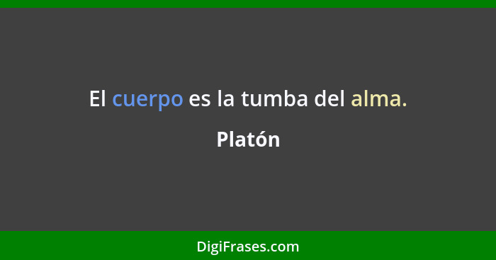 El cuerpo es la tumba del alma.... - Platón