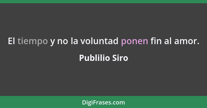 El tiempo y no la voluntad ponen fin al amor.... - Publilio Siro