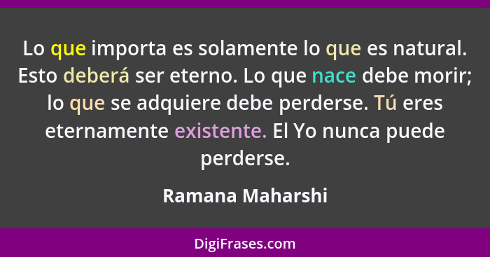 Lo que importa es solamente lo que es natural. Esto deberá ser eterno. Lo que nace debe morir; lo que se adquiere debe perderse. Tú... - Ramana Maharshi