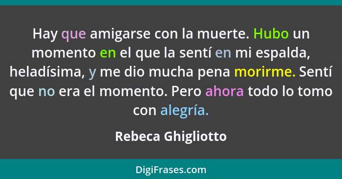 Hay que amigarse con la muerte. Hubo un momento en el que la sentí en mi espalda, heladísima, y me dio mucha pena morirme. Sentí q... - Rebeca Ghigliotto