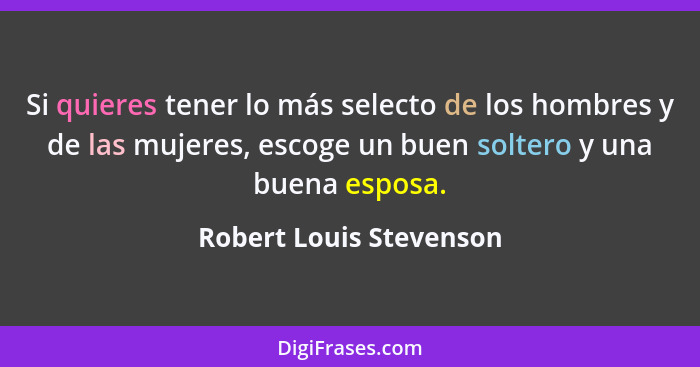 Si quieres tener lo más selecto de los hombres y de las mujeres, escoge un buen soltero y una buena esposa.... - Robert Louis Stevenson