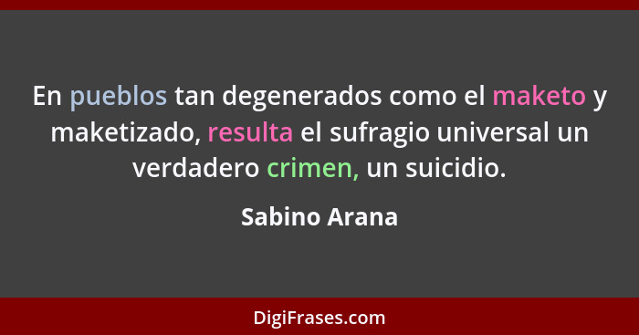 En pueblos tan degenerados como el maketo y maketizado, resulta el sufragio universal un verdadero crimen, un suicidio.... - Sabino Arana