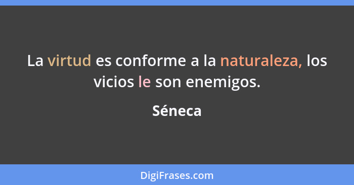 La virtud es conforme a la naturaleza, los vicios le son enemigos.... - Séneca