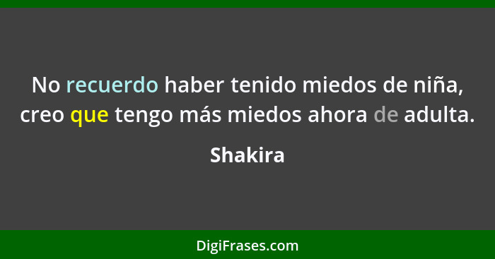 No recuerdo haber tenido miedos de niña, creo que tengo más miedos ahora de adulta.... - Shakira