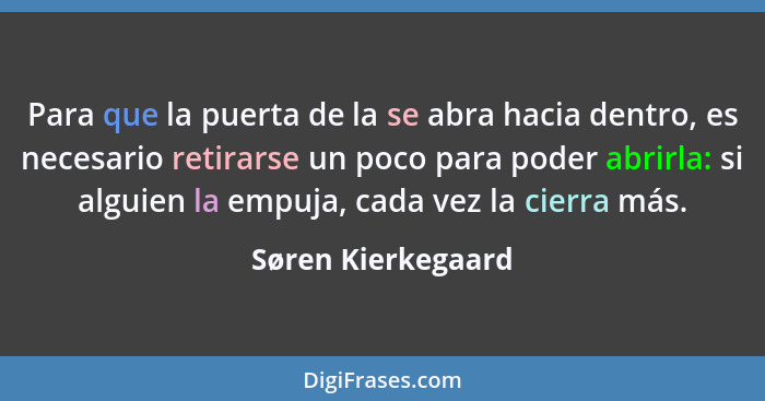 Para que la puerta de la se abra hacia dentro, es necesario retirarse un poco para poder abrirla: si alguien la empuja, cada vez l... - Søren Kierkegaard