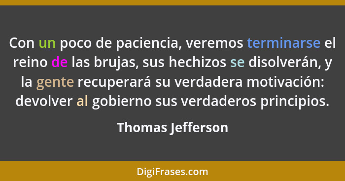 Con un poco de paciencia, veremos terminarse el reino de las brujas, sus hechizos se disolverán, y la gente recuperará su verdadera... - Thomas Jefferson